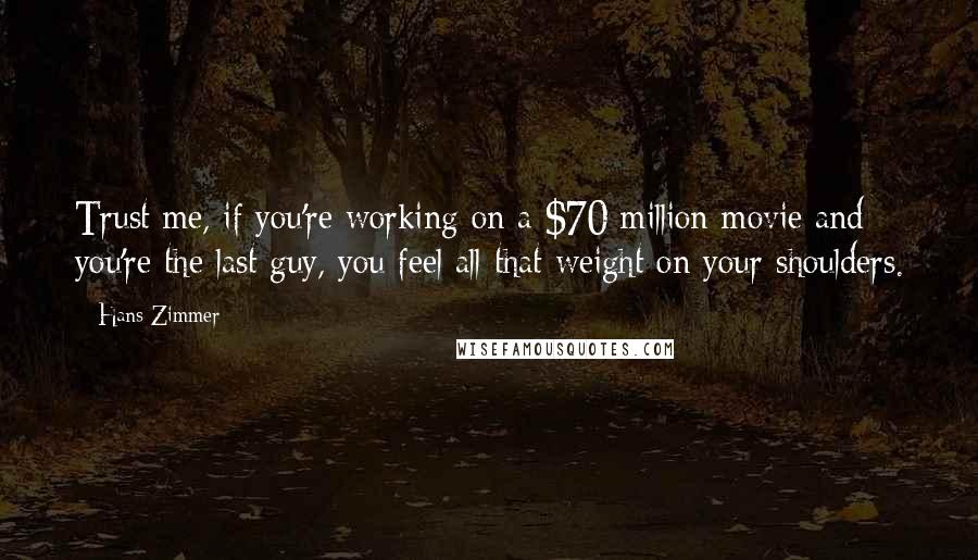 Hans Zimmer Quotes: Trust me, if you're working on a $70 million movie and you're the last guy, you feel all that weight on your shoulders.
