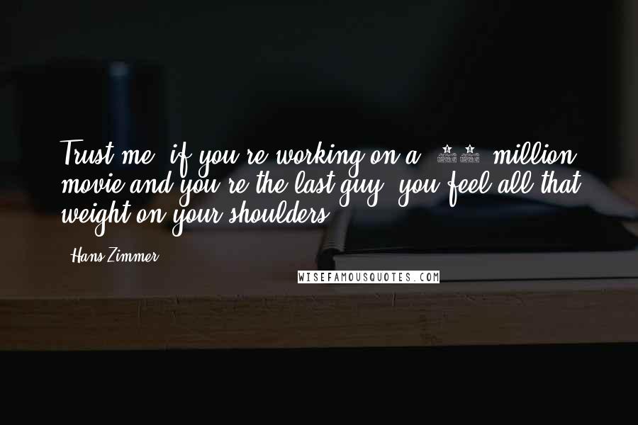 Hans Zimmer Quotes: Trust me, if you're working on a $70 million movie and you're the last guy, you feel all that weight on your shoulders.