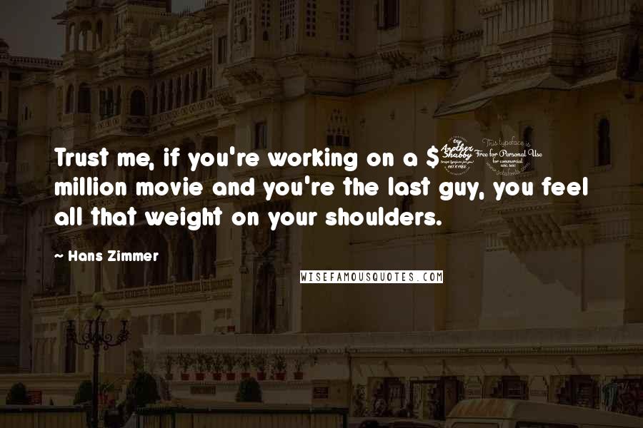 Hans Zimmer Quotes: Trust me, if you're working on a $70 million movie and you're the last guy, you feel all that weight on your shoulders.