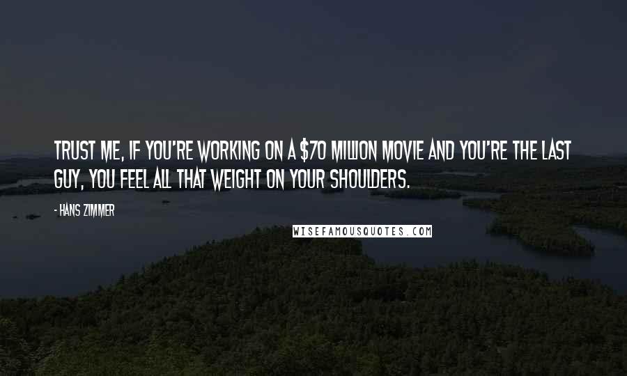 Hans Zimmer Quotes: Trust me, if you're working on a $70 million movie and you're the last guy, you feel all that weight on your shoulders.