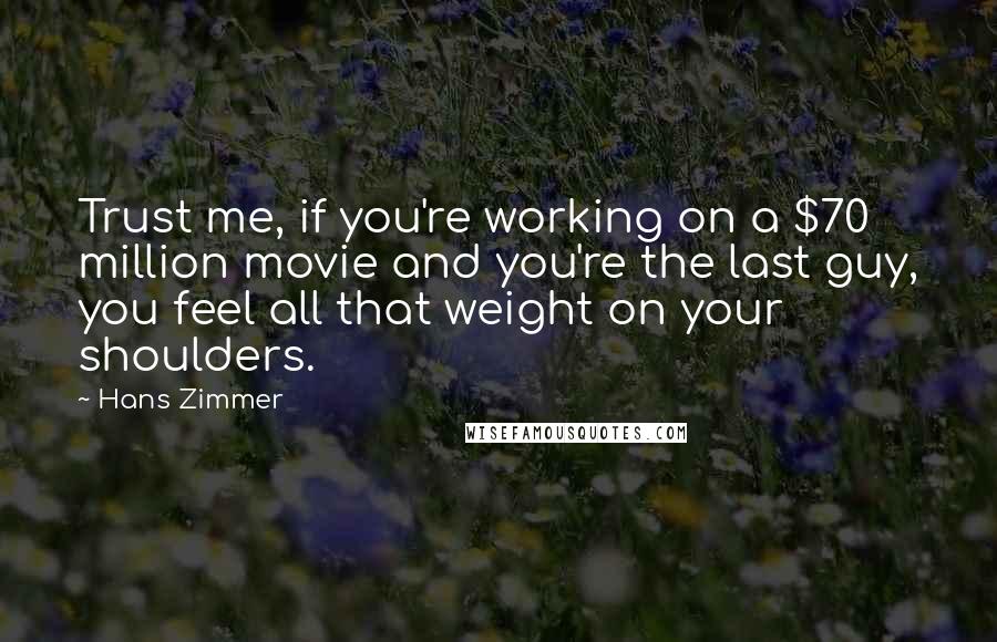 Hans Zimmer Quotes: Trust me, if you're working on a $70 million movie and you're the last guy, you feel all that weight on your shoulders.