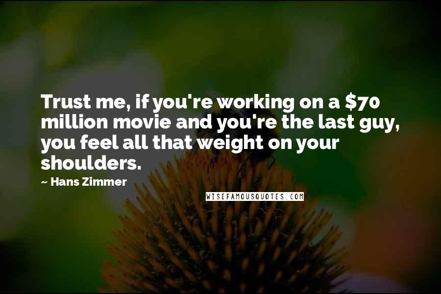 Hans Zimmer Quotes: Trust me, if you're working on a $70 million movie and you're the last guy, you feel all that weight on your shoulders.