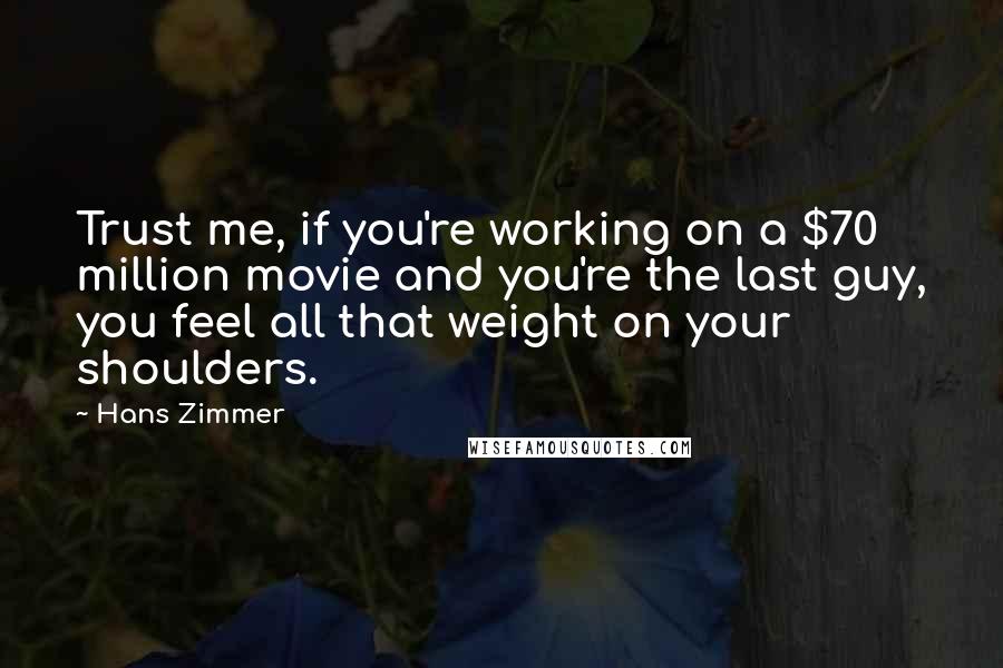 Hans Zimmer Quotes: Trust me, if you're working on a $70 million movie and you're the last guy, you feel all that weight on your shoulders.