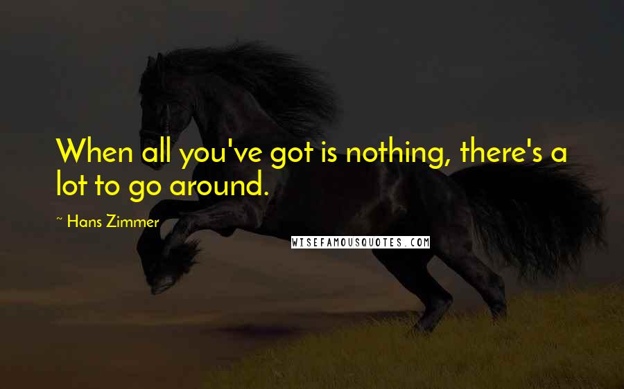 Hans Zimmer Quotes: When all you've got is nothing, there's a lot to go around.