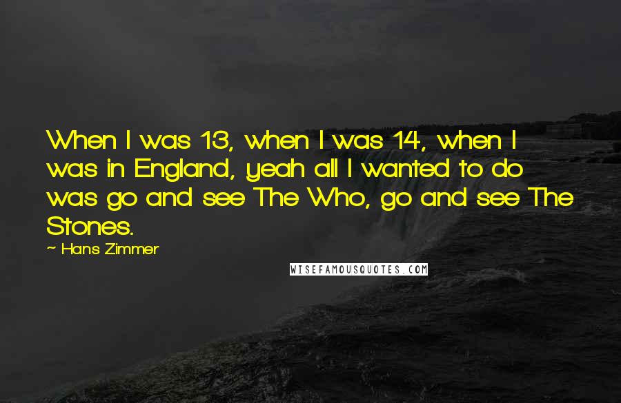 Hans Zimmer Quotes: When I was 13, when I was 14, when I was in England, yeah all I wanted to do was go and see The Who, go and see The Stones.