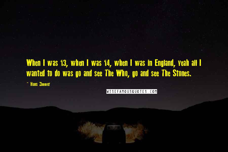 Hans Zimmer Quotes: When I was 13, when I was 14, when I was in England, yeah all I wanted to do was go and see The Who, go and see The Stones.