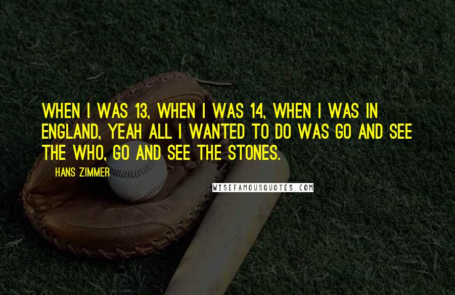 Hans Zimmer Quotes: When I was 13, when I was 14, when I was in England, yeah all I wanted to do was go and see The Who, go and see The Stones.