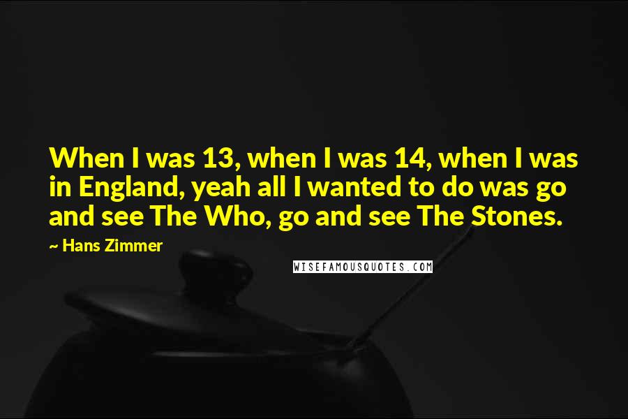 Hans Zimmer Quotes: When I was 13, when I was 14, when I was in England, yeah all I wanted to do was go and see The Who, go and see The Stones.