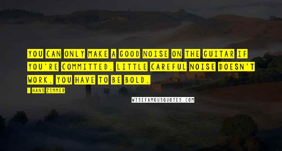 Hans Zimmer Quotes: You can only make a good noise on the guitar if you're committed. Little careful noise doesn't work. You have to be bold.