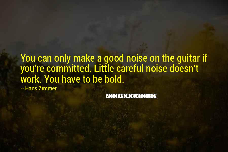Hans Zimmer Quotes: You can only make a good noise on the guitar if you're committed. Little careful noise doesn't work. You have to be bold.