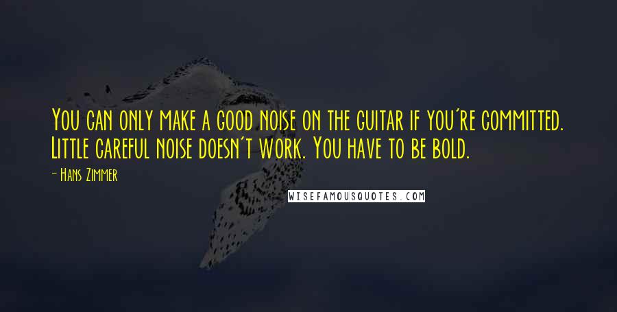 Hans Zimmer Quotes: You can only make a good noise on the guitar if you're committed. Little careful noise doesn't work. You have to be bold.