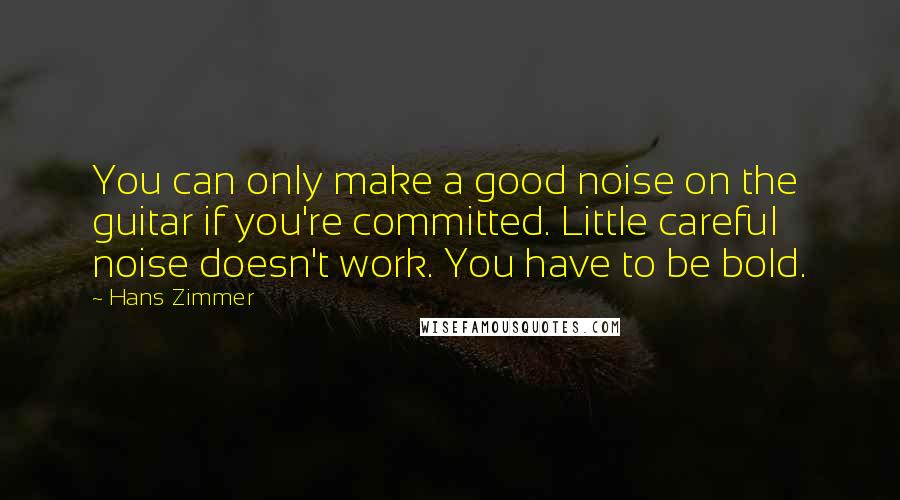 Hans Zimmer Quotes: You can only make a good noise on the guitar if you're committed. Little careful noise doesn't work. You have to be bold.