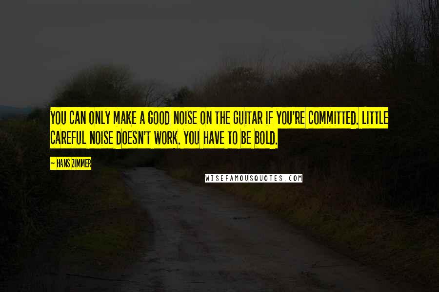 Hans Zimmer Quotes: You can only make a good noise on the guitar if you're committed. Little careful noise doesn't work. You have to be bold.