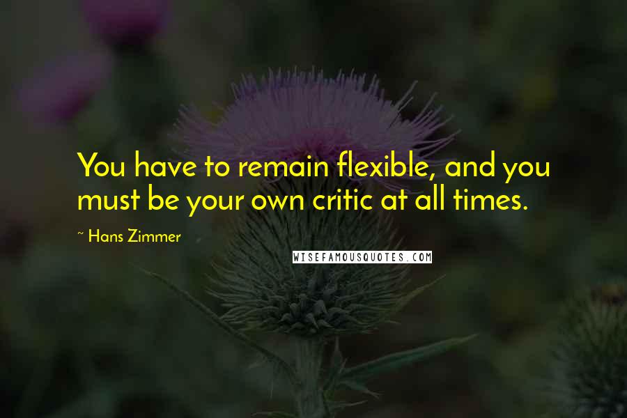 Hans Zimmer Quotes: You have to remain flexible, and you must be your own critic at all times.