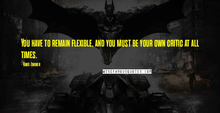 Hans Zimmer Quotes: You have to remain flexible, and you must be your own critic at all times.