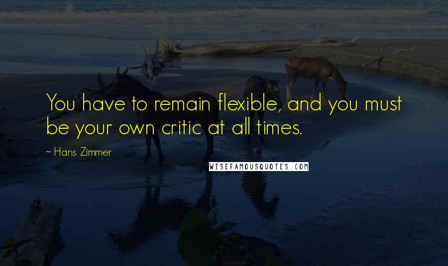 Hans Zimmer Quotes: You have to remain flexible, and you must be your own critic at all times.