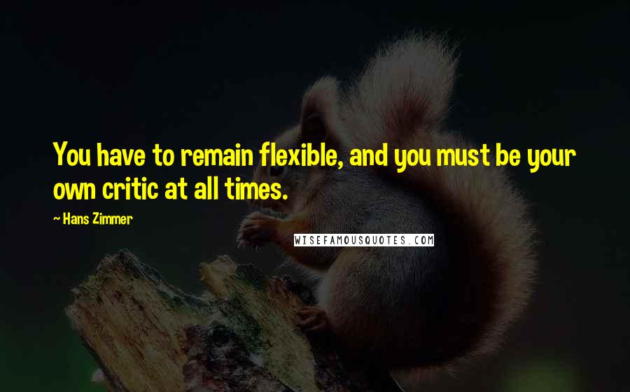 Hans Zimmer Quotes: You have to remain flexible, and you must be your own critic at all times.