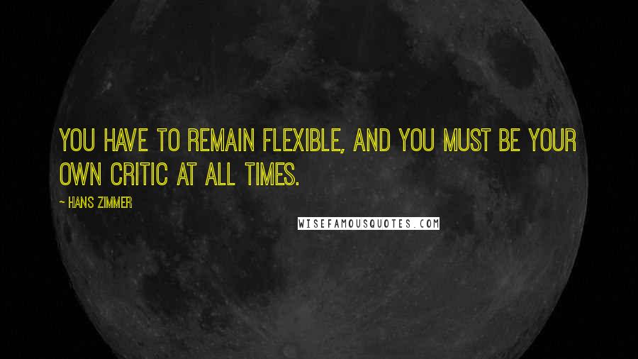 Hans Zimmer Quotes: You have to remain flexible, and you must be your own critic at all times.