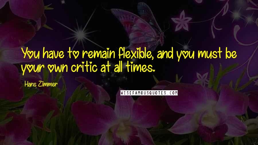 Hans Zimmer Quotes: You have to remain flexible, and you must be your own critic at all times.