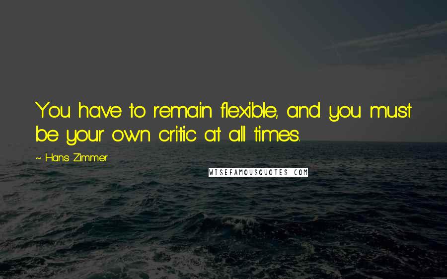 Hans Zimmer Quotes: You have to remain flexible, and you must be your own critic at all times.