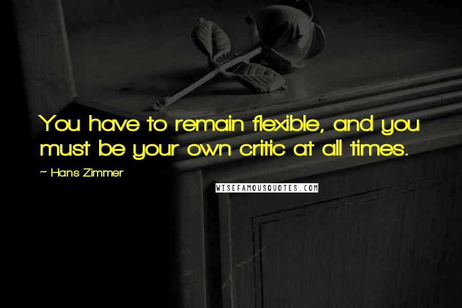 Hans Zimmer Quotes: You have to remain flexible, and you must be your own critic at all times.