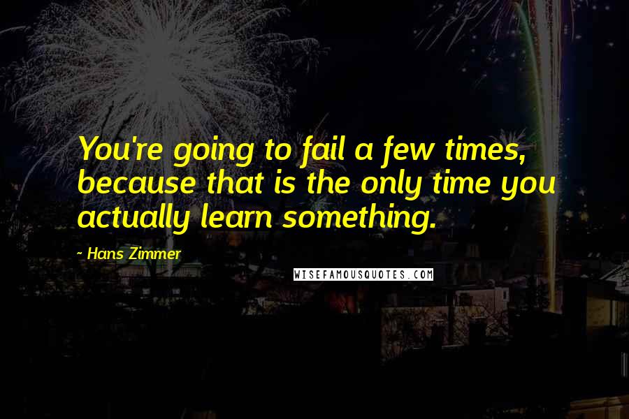 Hans Zimmer Quotes: You're going to fail a few times, because that is the only time you actually learn something.