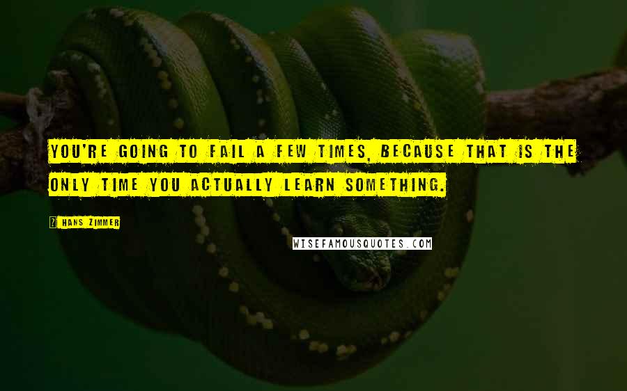 Hans Zimmer Quotes: You're going to fail a few times, because that is the only time you actually learn something.