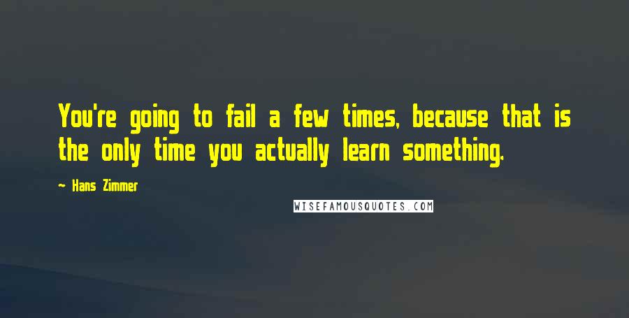 Hans Zimmer Quotes: You're going to fail a few times, because that is the only time you actually learn something.