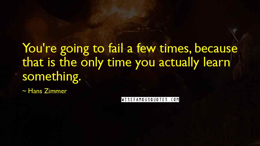 Hans Zimmer Quotes: You're going to fail a few times, because that is the only time you actually learn something.