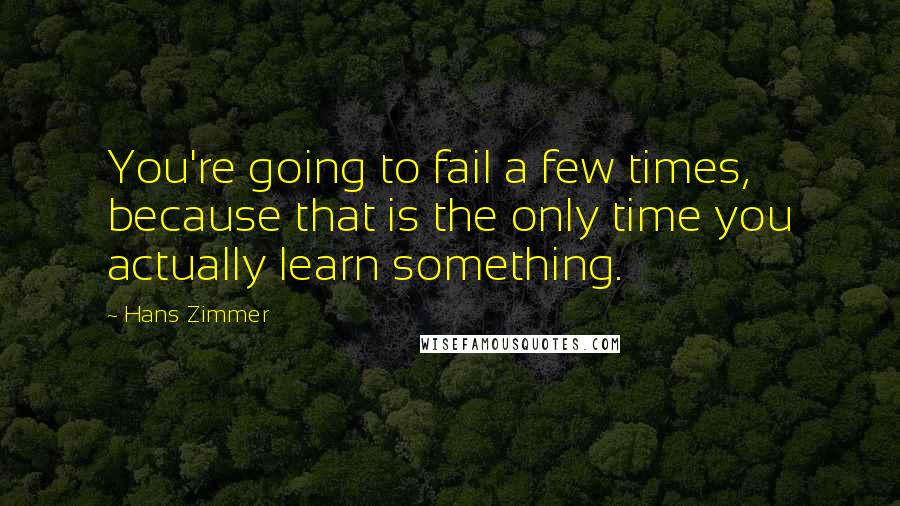 Hans Zimmer Quotes: You're going to fail a few times, because that is the only time you actually learn something.