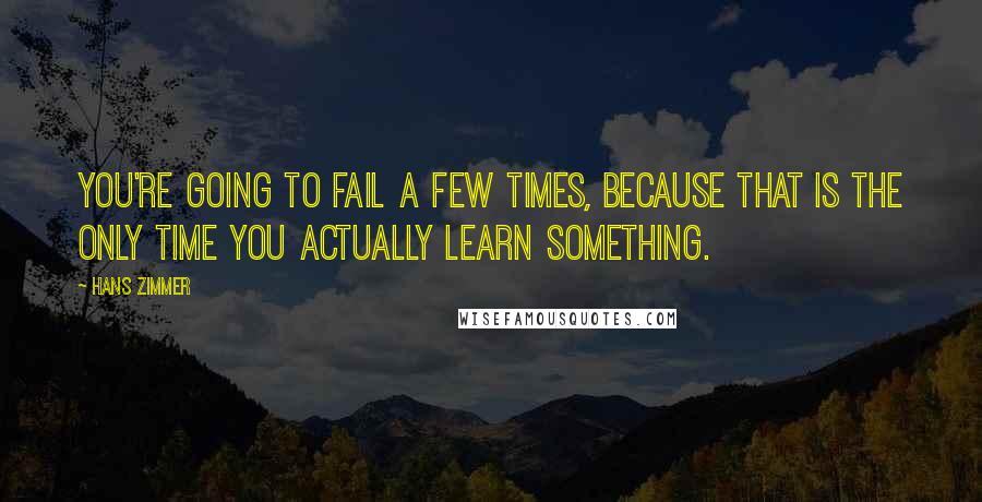 Hans Zimmer Quotes: You're going to fail a few times, because that is the only time you actually learn something.