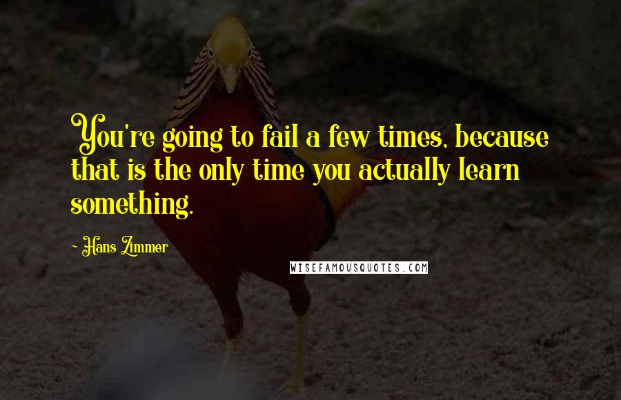 Hans Zimmer Quotes: You're going to fail a few times, because that is the only time you actually learn something.