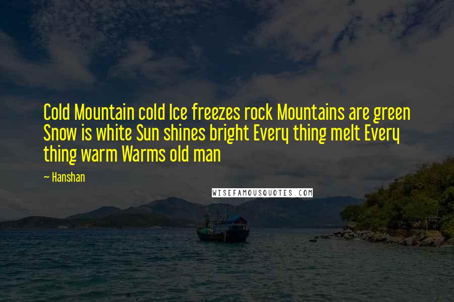 Hanshan Quotes: Cold Mountain cold Ice freezes rock Mountains are green Snow is white Sun shines bright Every thing melt Every thing warm Warms old man