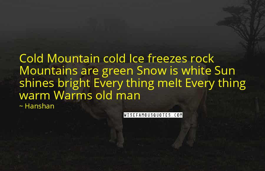 Hanshan Quotes: Cold Mountain cold Ice freezes rock Mountains are green Snow is white Sun shines bright Every thing melt Every thing warm Warms old man
