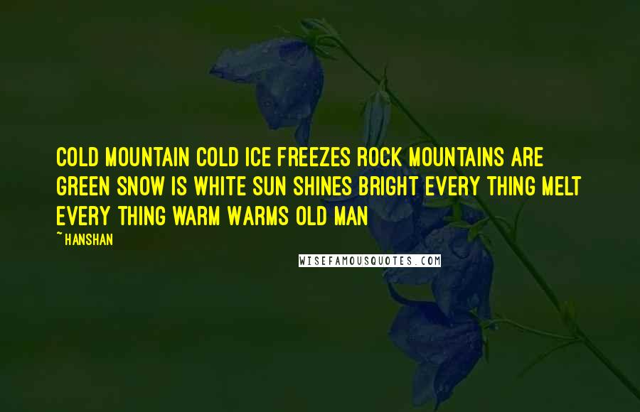 Hanshan Quotes: Cold Mountain cold Ice freezes rock Mountains are green Snow is white Sun shines bright Every thing melt Every thing warm Warms old man