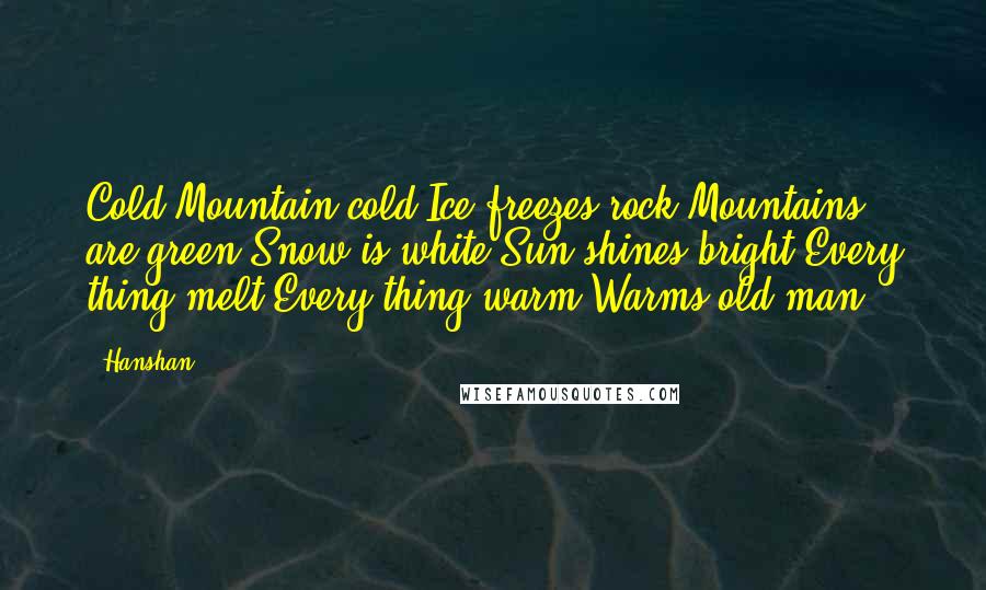 Hanshan Quotes: Cold Mountain cold Ice freezes rock Mountains are green Snow is white Sun shines bright Every thing melt Every thing warm Warms old man