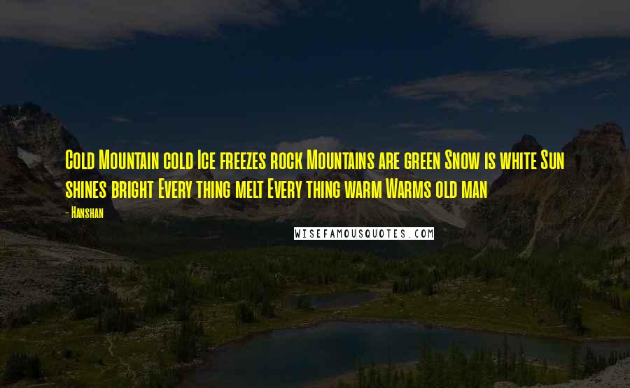 Hanshan Quotes: Cold Mountain cold Ice freezes rock Mountains are green Snow is white Sun shines bright Every thing melt Every thing warm Warms old man