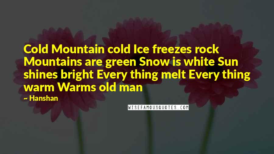 Hanshan Quotes: Cold Mountain cold Ice freezes rock Mountains are green Snow is white Sun shines bright Every thing melt Every thing warm Warms old man