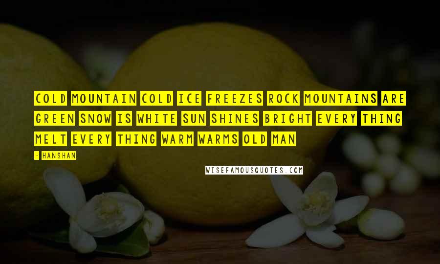 Hanshan Quotes: Cold Mountain cold Ice freezes rock Mountains are green Snow is white Sun shines bright Every thing melt Every thing warm Warms old man