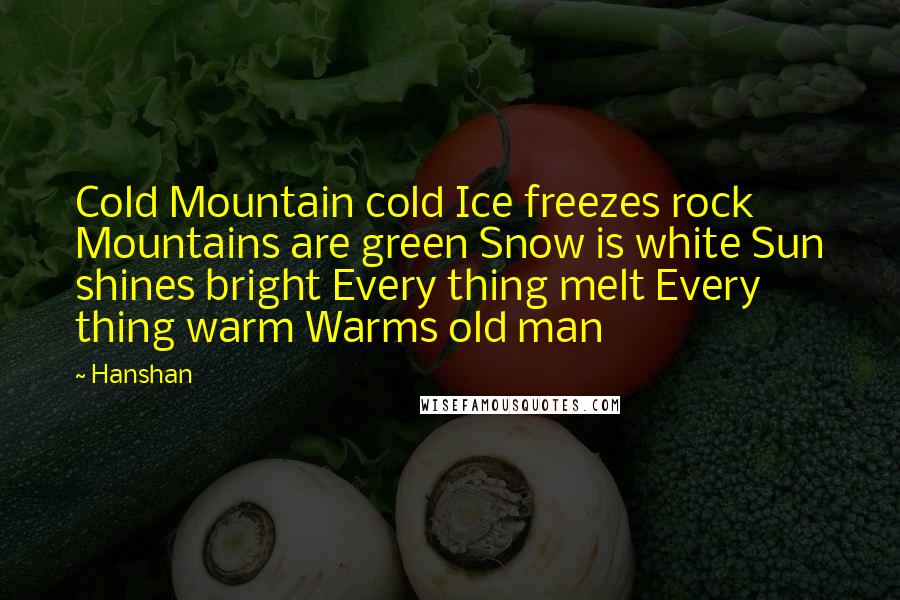 Hanshan Quotes: Cold Mountain cold Ice freezes rock Mountains are green Snow is white Sun shines bright Every thing melt Every thing warm Warms old man