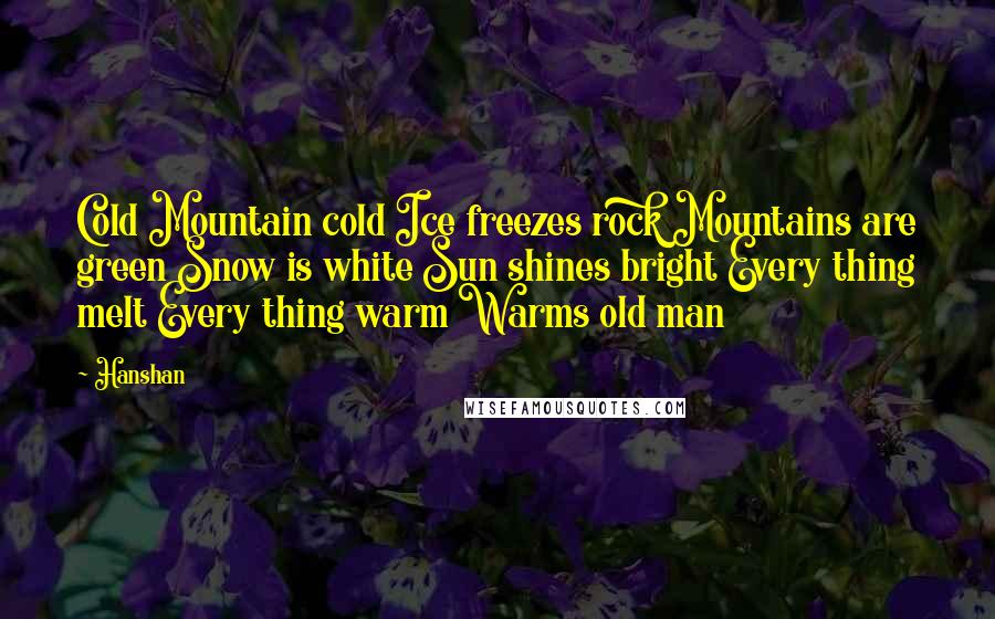 Hanshan Quotes: Cold Mountain cold Ice freezes rock Mountains are green Snow is white Sun shines bright Every thing melt Every thing warm Warms old man