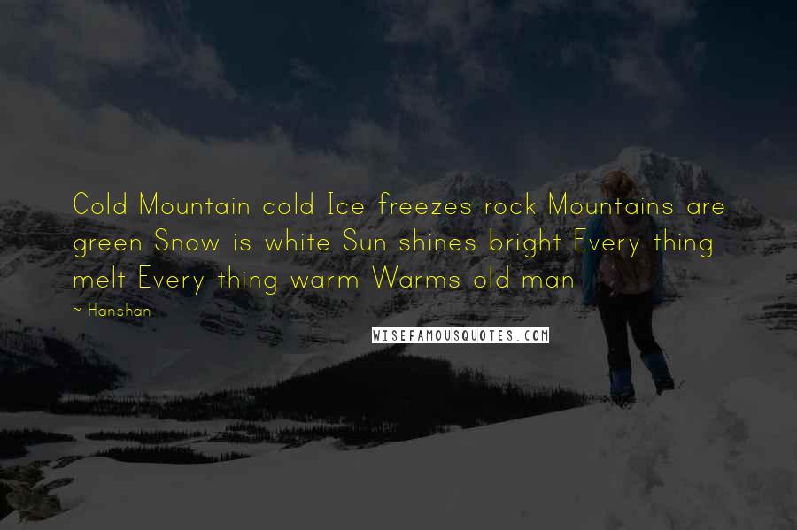 Hanshan Quotes: Cold Mountain cold Ice freezes rock Mountains are green Snow is white Sun shines bright Every thing melt Every thing warm Warms old man