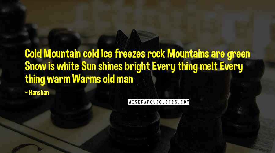 Hanshan Quotes: Cold Mountain cold Ice freezes rock Mountains are green Snow is white Sun shines bright Every thing melt Every thing warm Warms old man