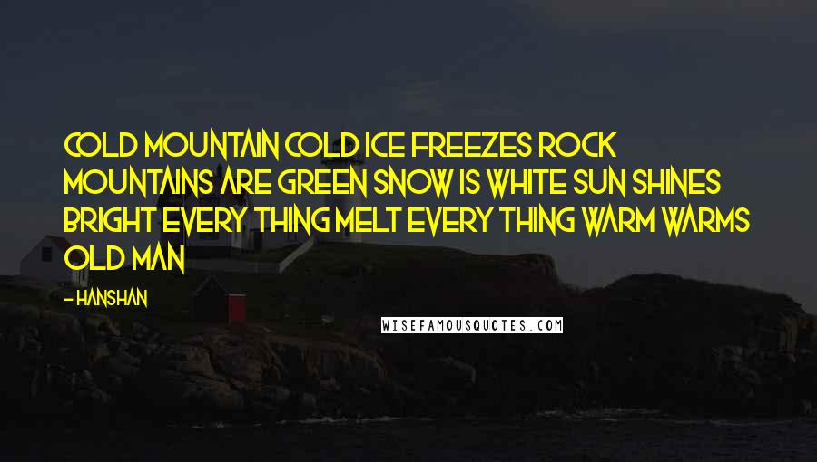 Hanshan Quotes: Cold Mountain cold Ice freezes rock Mountains are green Snow is white Sun shines bright Every thing melt Every thing warm Warms old man
