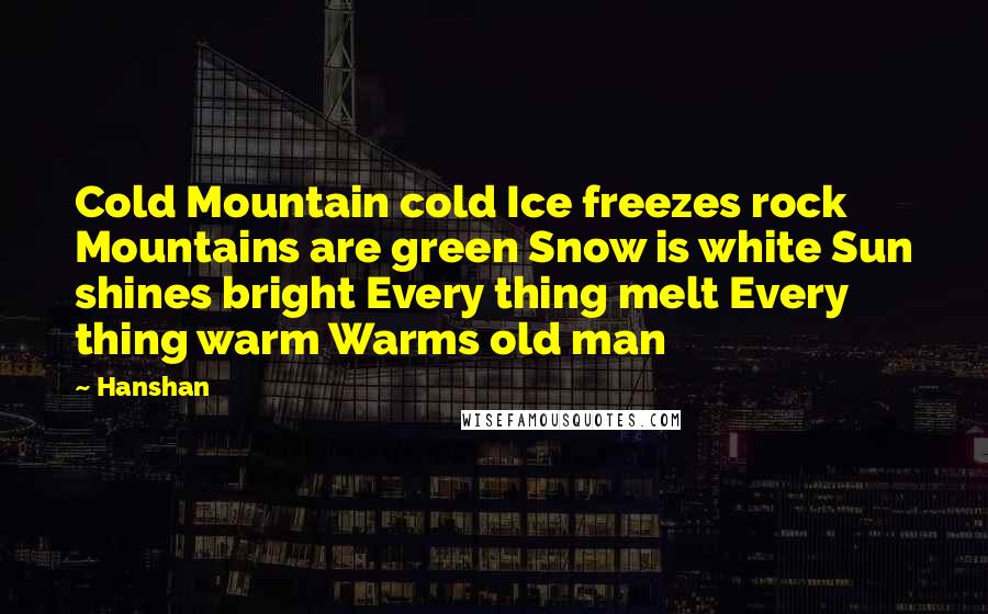Hanshan Quotes: Cold Mountain cold Ice freezes rock Mountains are green Snow is white Sun shines bright Every thing melt Every thing warm Warms old man