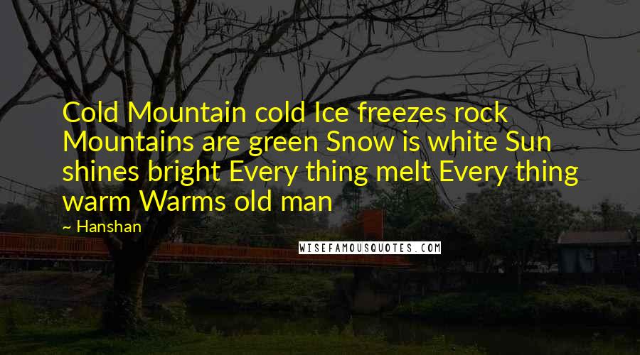 Hanshan Quotes: Cold Mountain cold Ice freezes rock Mountains are green Snow is white Sun shines bright Every thing melt Every thing warm Warms old man