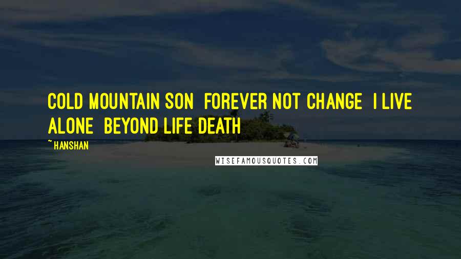 Hanshan Quotes: Cold Mountain Son  Forever not change  I live alone  Beyond life death