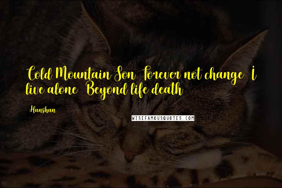 Hanshan Quotes: Cold Mountain Son  Forever not change  I live alone  Beyond life death