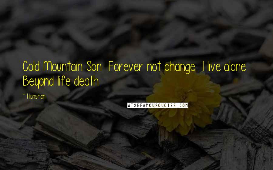 Hanshan Quotes: Cold Mountain Son  Forever not change  I live alone  Beyond life death