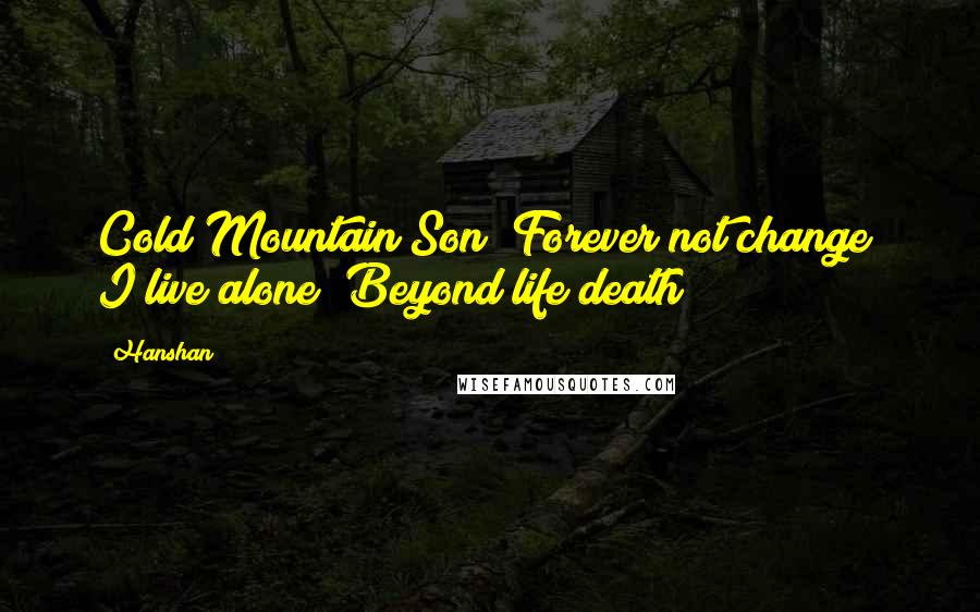 Hanshan Quotes: Cold Mountain Son  Forever not change  I live alone  Beyond life death